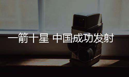一箭十星 中國成功發(fā)射微厘空間01組衛(wèi)星