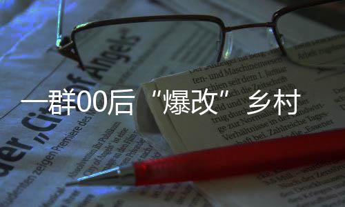 一群00后“爆改”鄉(xiāng)村：“金點子”點亮好山好水