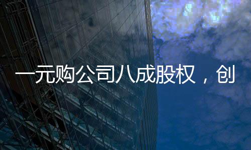 一元購公司八成股權(quán)，創(chuàng)造雙贏還是市場風險？
