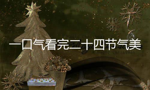 一口氣看完二十四節(jié)氣美食，探尋中國(guó)傳統(tǒng)美食的韻律與韻味