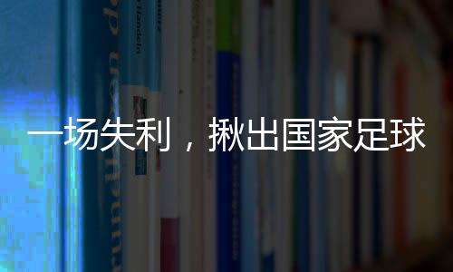 一場(chǎng)失利，揪出國(guó)家足球隊(duì)最大罪人