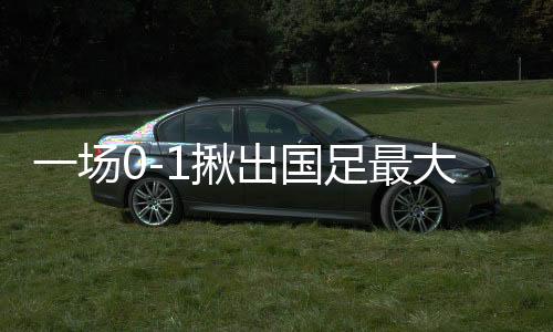 一場0-1揪出國足最大罪人