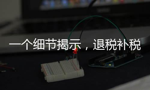 一個(gè)細(xì)節(jié)揭示，退稅補(bǔ)稅的重要考量