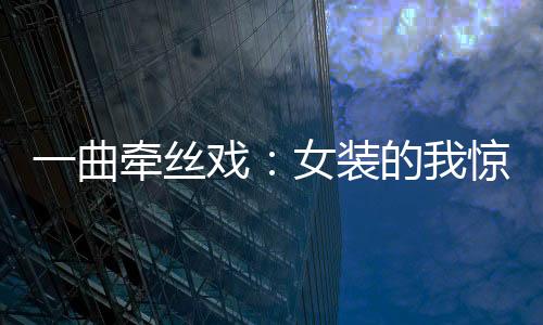 一曲牽絲戲：女裝的我驚艷了人間