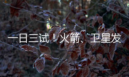 一日三試！火箭、衛(wèi)星發(fā)動機試驗均獲成功