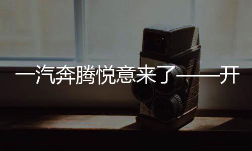 一汽奔騰悅意來了——開啟新時(shí)代汽車發(fā)展的全新篇章