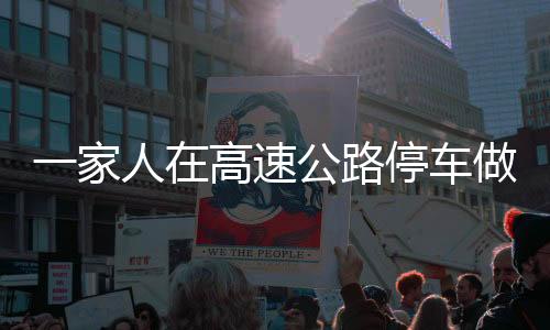 一家人在高速公路停車做飯，一次不同尋常的旅途體驗(yàn)