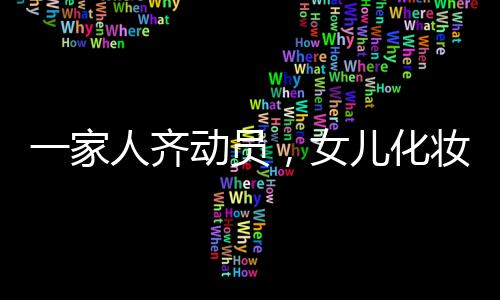 一家人齊動(dòng)員，女兒化妝出門的盛大儀式