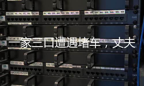 一家三口遭遇堵車，丈夫下車后離奇失蹤