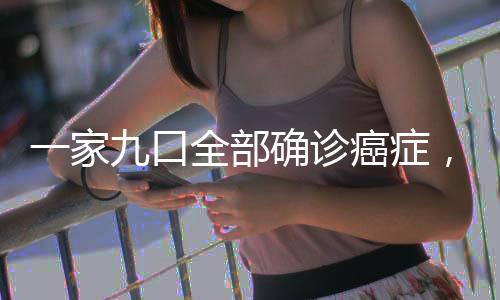 一家九口全部確診癌癥，悲劇背后的警示與反思