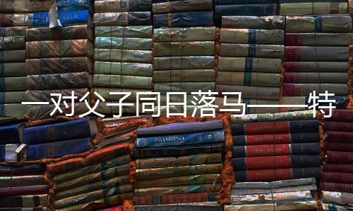 一對父子同日落馬——特殊的親情牽絆與生活的啟示