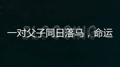 一對父子同日落馬，命運(yùn)的波折與挑戰(zhàn)