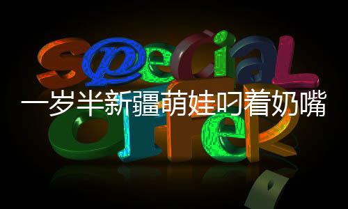 一歲半新疆萌娃叼著奶嘴跳舞，天賦異稟展現(xiàn)舞壇新星魅力