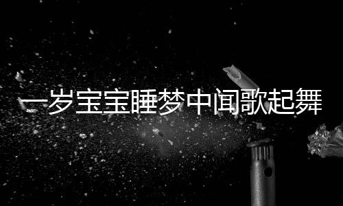 一歲寶寶睡夢中聞歌起舞，音樂魔力與兒童早期發(fā)展洞察