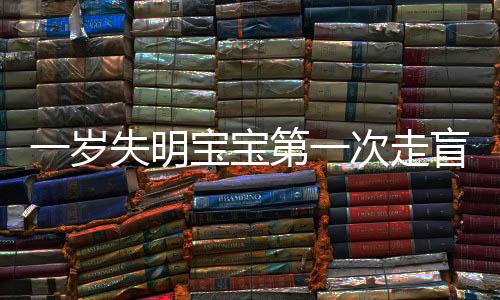 一歲失明寶寶第一次走盲道的勇氣之旅，期待與挑戰(zhàn)并存的一小步一大步