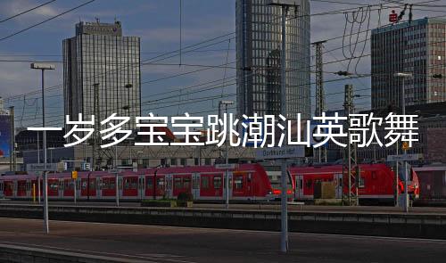 一歲多寶寶跳潮汕英歌舞，傳統(tǒng)與活力的完美結(jié)合