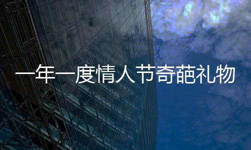 一年一度情人節(jié)奇葩禮物盤點(diǎn)，獨(dú)具匠心的獨(dú)特選擇