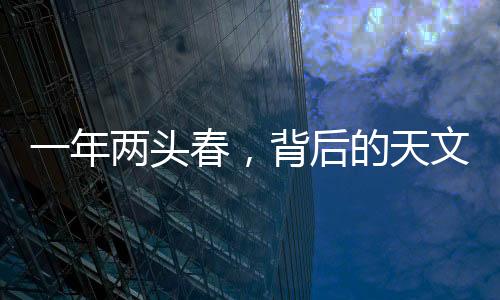 一年兩頭春，背后的天文奧秘與文化講頭
