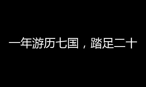 一年游歷七國，踏足二十三城，一場跨越世界的奇妙之旅