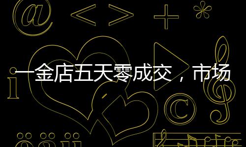 一金店五天零成交，市場變革下的行業(yè)反思
