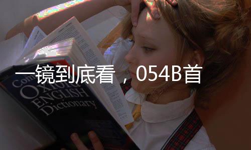 一鏡到底看，054B首艦漯河艦揭秘
