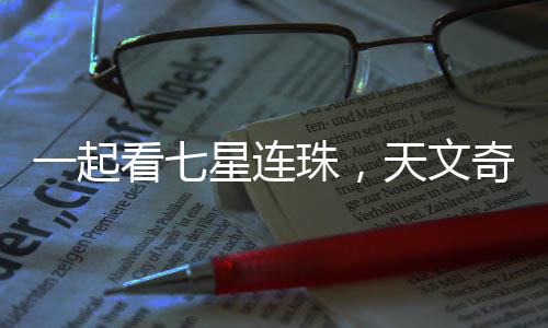一起看七星連珠，天文奇觀背后的奧秘與神秘