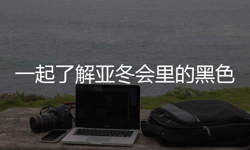 一起了解亞冬會(huì)里的黑色密碼