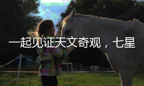 一起見(jiàn)證天文奇觀，七星連珠的壯麗演繹