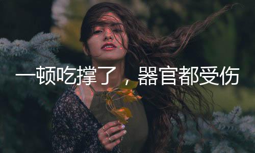 一頓吃撐了，器官都受傷