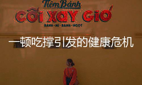 一頓吃撐引發(fā)的健康危機，器官受傷不容忽視