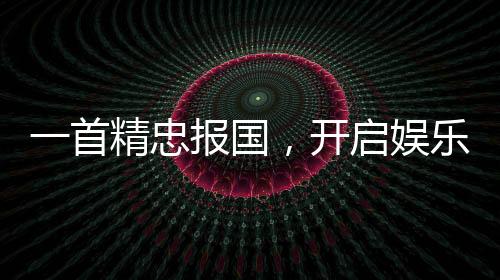 一首精忠報國，開啟娛樂帝王時代