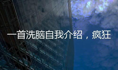 一首洗腦自我介紹，瘋狂席卷全網(wǎng)