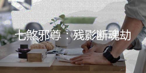 七煞邪尊：殘影斷魂劫