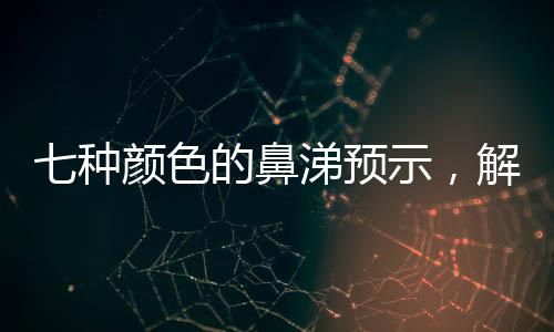 七種顏色的鼻涕預(yù)示，解讀身體語言，關(guān)注健康信號