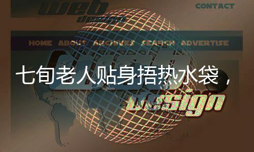 七旬老人貼身捂熱水袋，意外捂出蟒蛇紋——一則關(guān)于保暖與健康的新聞