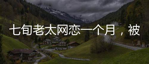 七旬老太網(wǎng)戀一個月，被騙111萬，一則警示性的愛情故事