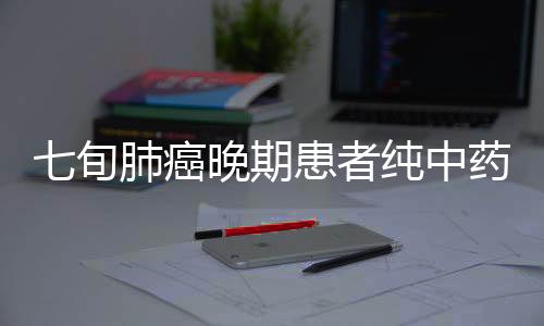 七旬肺癌晚期患者純中藥消除腫瘤，奇跡般的康復(fù)之旅