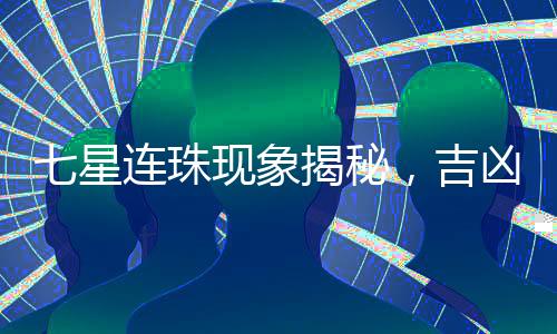 七星連珠現(xiàn)象揭秘，吉兇預測是否真實存在？