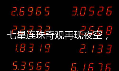七星連珠奇觀再現(xiàn)夜空，神秘發(fā)光物劃破天際