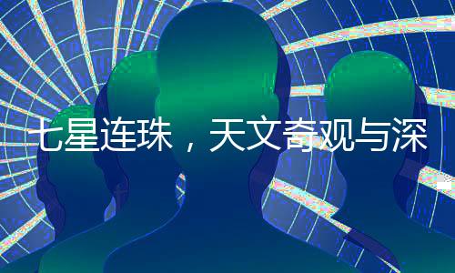七星連珠，天文奇觀與深邃宇宙的奧秘