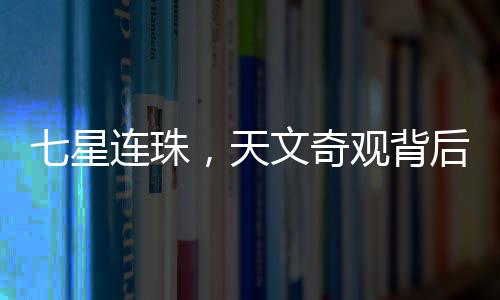 七星連珠，天文奇觀背后的神秘與科學