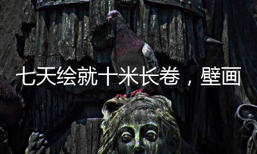 七天繪就十米長卷，壁畫大師筆下的哪吒傳奇