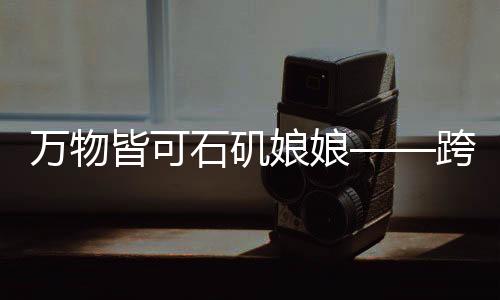 萬物皆可石磯娘娘——跨界融合的新時代神話
