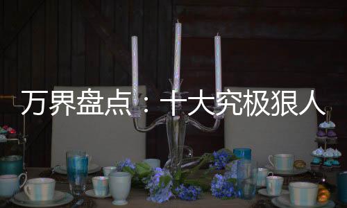 萬(wàn)界盤點(diǎn)：十大究極狠人
