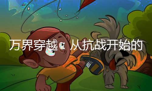萬界穿越：從抗戰(zhàn)開始的百戰(zhàn)老兵
