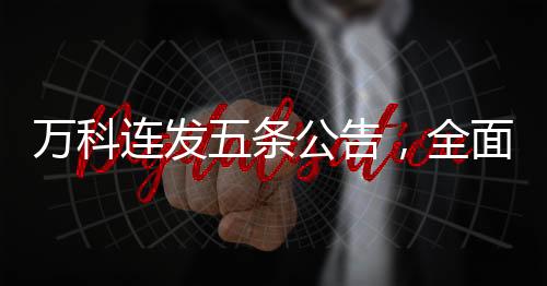 萬科連發(fā)五條公告，全面深化業(yè)務(wù)轉(zhuǎn)型與創(chuàng)新戰(zhàn)略