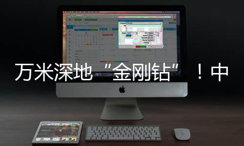 萬米深地“金剛鉆”！中國硬核科技刷新亞洲紀錄