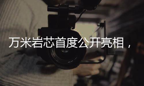 萬米巖芯首度公開亮相，揭示地球深層奧秘的重大突破