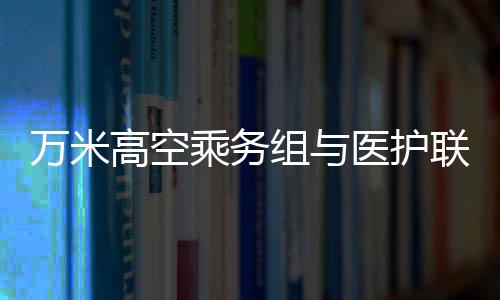 萬米高空乘務(wù)組與醫(yī)護(hù)聯(lián)手救助暈厥旅客