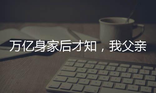 萬億身家后才知，我父親是趙立春